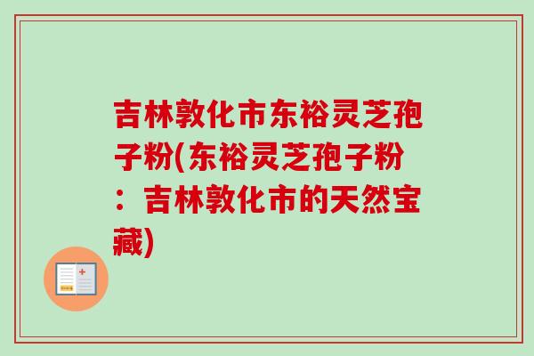 吉林敦化市东裕灵芝孢子粉(东裕灵芝孢子粉：吉林敦化市的天然宝藏)
