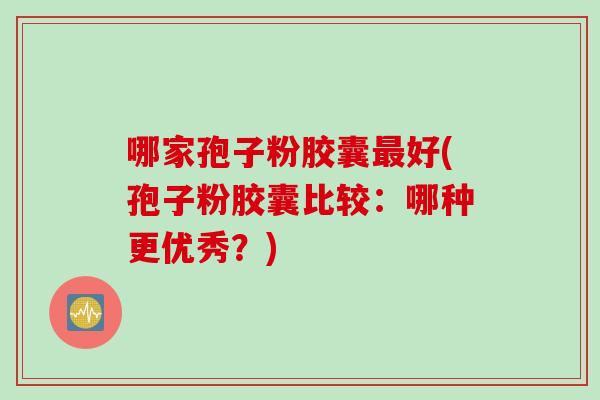哪家孢子粉胶囊好(孢子粉胶囊比较：哪种更优秀？)