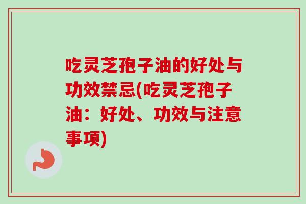 吃灵芝孢子油的好处与功效禁忌(吃灵芝孢子油：好处、功效与注意事项)