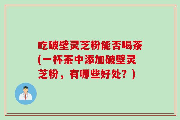吃破壁灵芝粉能否喝茶(一杯茶中添加破壁灵芝粉，有哪些好处？)
