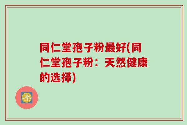 同仁堂孢子粉最好(同仁堂孢子粉：天然健康的选择)