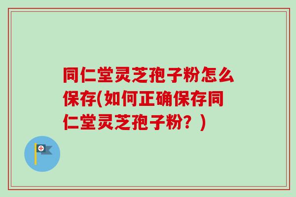 同仁堂灵芝孢子粉怎么保存(如何正确保存同仁堂灵芝孢子粉？)