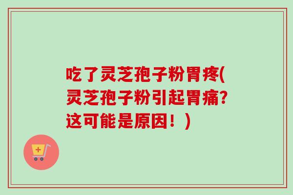 吃了灵芝孢子粉胃疼(灵芝孢子粉引起胃痛？这可能是原因！)