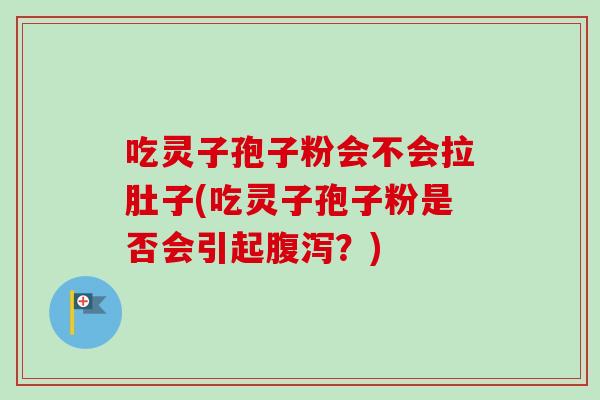 吃灵子孢子粉会不会拉肚子(吃灵子孢子粉是否会引起腹泻？)