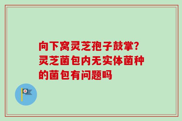 向下窝灵芝孢子鼓掌？灵芝菌包内无实体菌种的菌包有问题吗