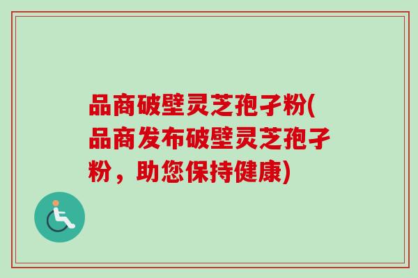 品商破壁灵芝孢孑粉(品商发布破壁灵芝孢孑粉，助您保持健康)