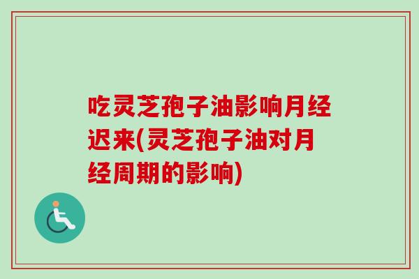 吃灵芝孢子油影响月经迟来(灵芝孢子油对月经周期的影响)