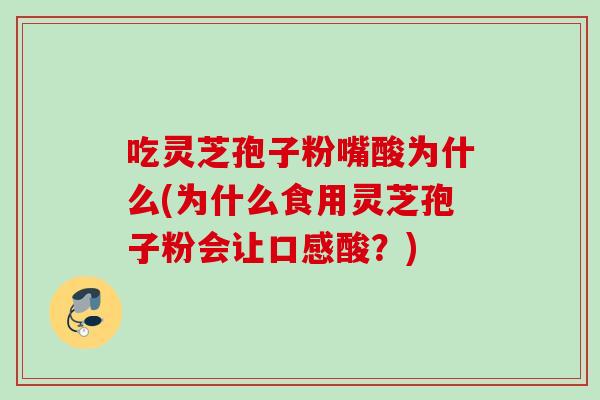 吃灵芝孢子粉嘴酸为什么(为什么食用灵芝孢子粉会让口感酸？)