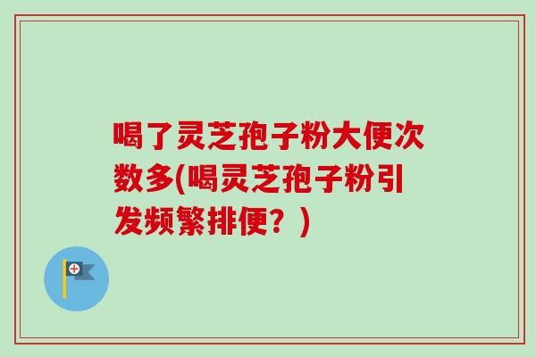 喝了灵芝孢子粉大便次数多(喝灵芝孢子粉引发频繁排便？)