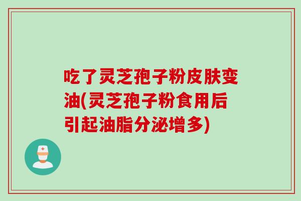 吃了灵芝孢子粉皮肤变油(灵芝孢子粉食用后引起油脂分泌增多)