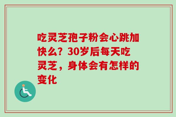 吃灵芝孢子粉会心跳加快么？30岁后每天吃灵芝，身体会有怎样的变化