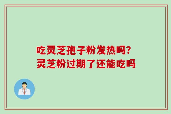 吃灵芝孢子粉发热吗？灵芝粉过期了还能吃吗