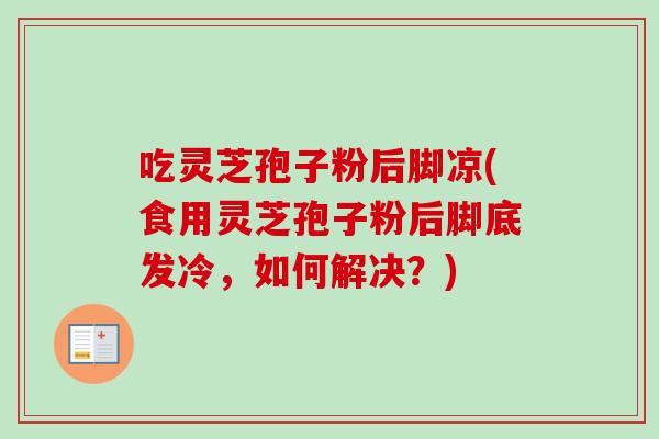 吃灵芝孢子粉后脚凉(食用灵芝孢子粉后脚底发冷，如何解决？)