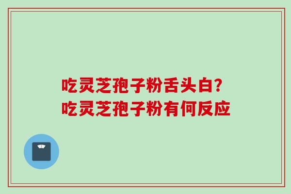 吃灵芝孢子粉舌头白？吃灵芝孢子粉有何反应
