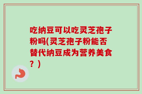 吃纳豆可以吃灵芝孢子粉吗(灵芝孢子粉能否替代纳豆成为营养美食？)