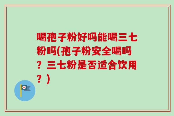 喝孢子粉好吗能喝三七粉吗(孢子粉安全喝吗？三七粉是否适合饮用？)
