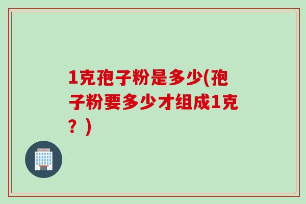 1克孢子粉是多少(孢子粉要多少才组成1克？)