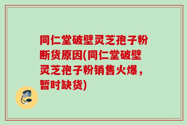 同仁堂破壁灵芝孢子粉断货原因(同仁堂破壁灵芝孢子粉销售火爆，暂时缺货)