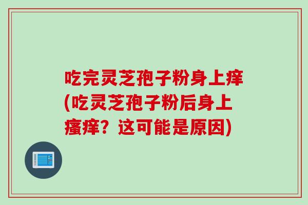 吃完灵芝孢子粉身上痒(吃灵芝孢子粉后身上瘙痒？这可能是原因)
