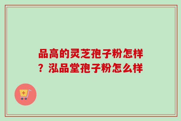 品高的灵芝孢子粉怎样？泓品堂孢子粉怎么样