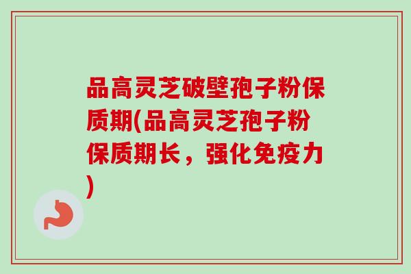 品高灵芝破壁孢子粉保质期(品高灵芝孢子粉保质期长，强化免疫力)