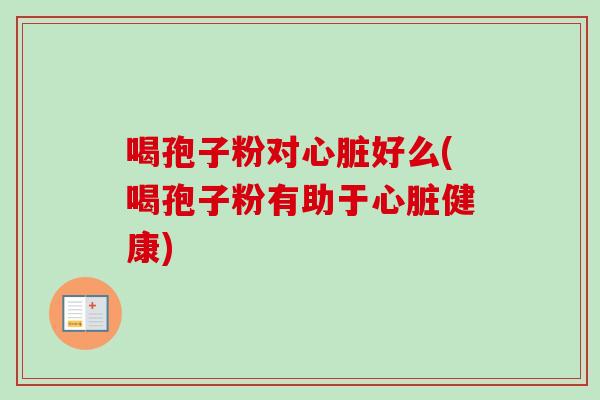 喝孢子粉对心脏好么(喝孢子粉有助于心脏健康)