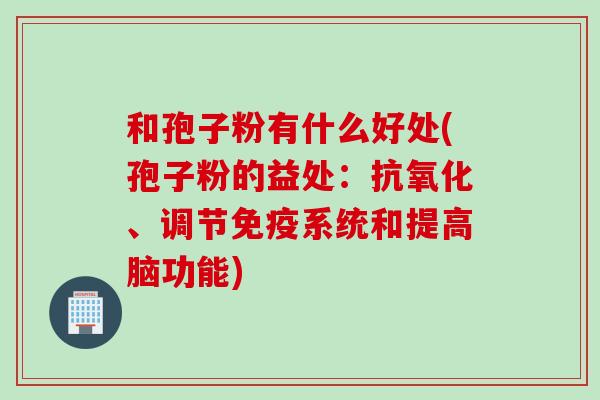 和孢子粉有什么好处(孢子粉的益处：、调节免疫系统和提高脑功能)