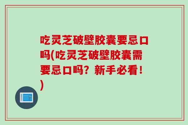 吃灵芝破壁胶囊要忌口吗(吃灵芝破壁胶囊需要忌口吗？新手必看！)