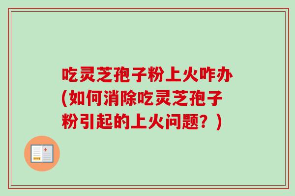 吃灵芝孢子粉上火咋办(如何消除吃灵芝孢子粉引起的上火问题？)