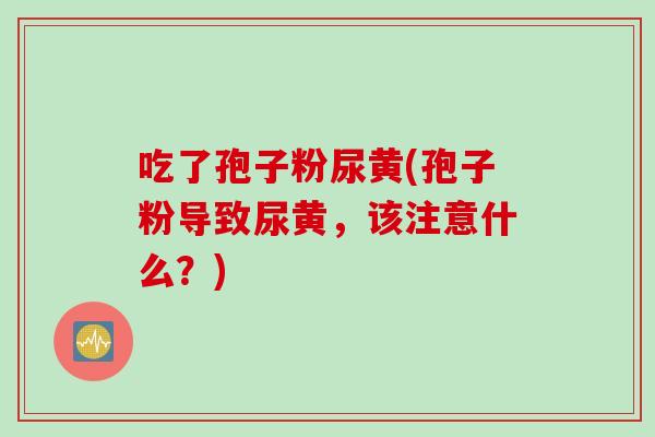 吃了孢子粉尿黄(孢子粉导致尿黄，该注意什么？)