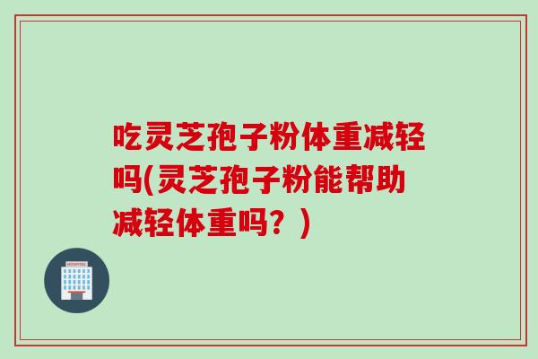 吃灵芝孢子粉体重减轻吗(灵芝孢子粉能帮助减轻体重吗？)