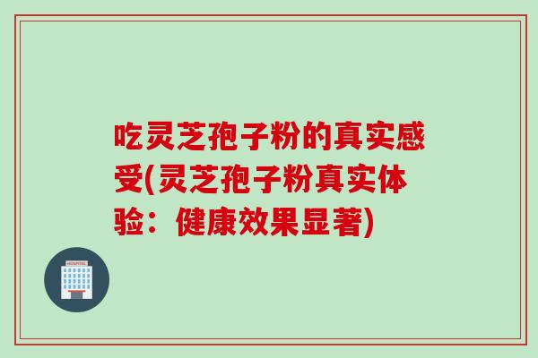 吃灵芝孢子粉的真实感受(灵芝孢子粉真实体验：健康效果显著)