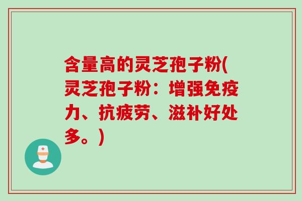 含量高的灵芝孢子粉(灵芝孢子粉：增强免疫力、抗疲劳、滋补好处多。)
