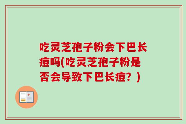 吃灵芝孢子粉会下巴长痘吗(吃灵芝孢子粉是否会导致下巴长痘？)