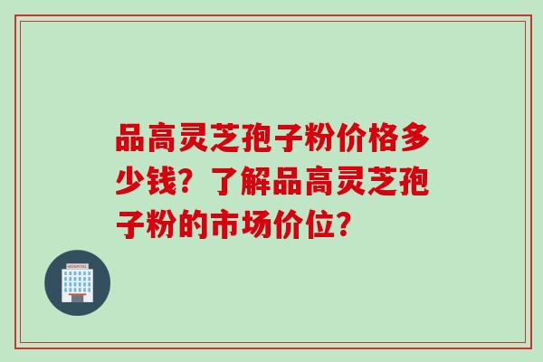 品高灵芝孢子粉价格多少钱？了解品高灵芝孢子粉的市场价位？