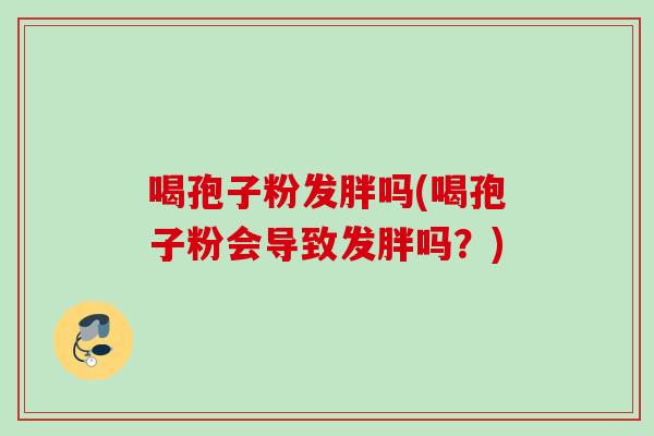 喝孢子粉发胖吗(喝孢子粉会导致发胖吗？)