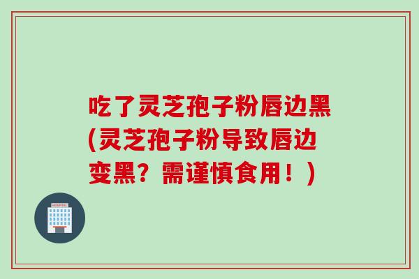 吃了灵芝孢子粉唇边黑(灵芝孢子粉导致唇边变黑？需谨慎食用！)
