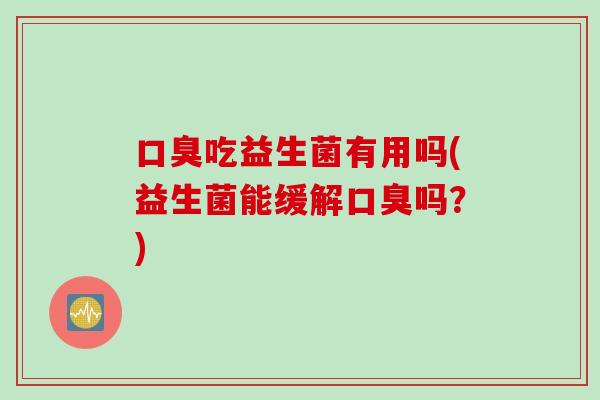 口臭吃益生菌有用吗(益生菌能缓解口臭吗？)