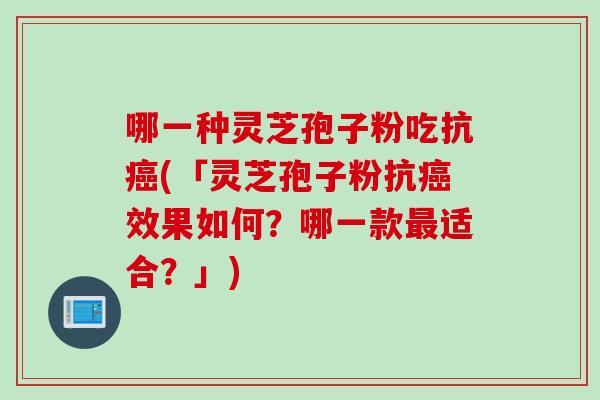 哪一种灵芝孢子粉吃抗癌(「灵芝孢子粉抗癌效果如何？哪一款最适合？」)
