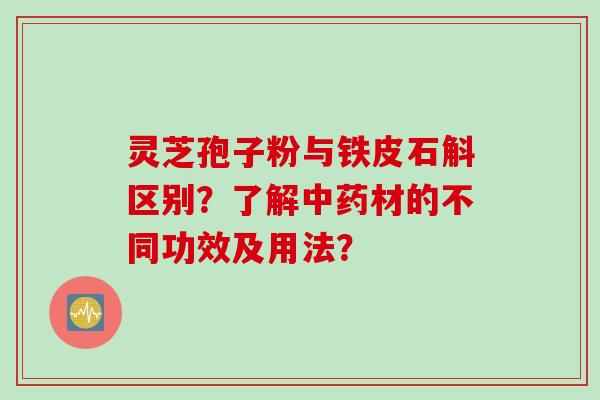灵芝孢子粉与铁皮石斛区别？了解中药材的不同功效及用法？