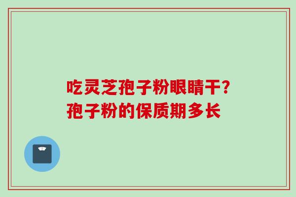 吃灵芝孢子粉眼睛干？孢子粉的保质期多长