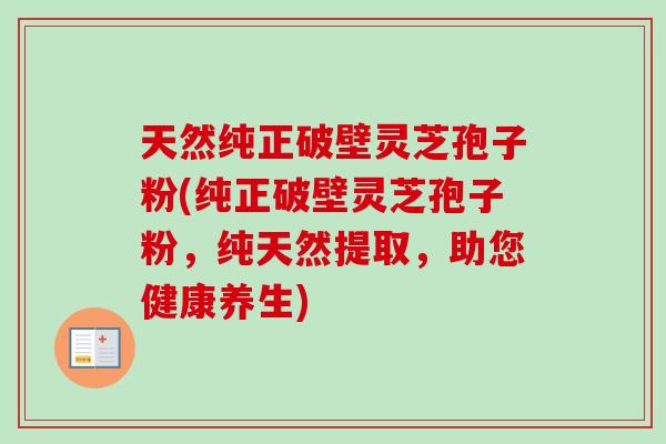 天然纯正破壁灵芝孢子粉(纯正破壁灵芝孢子粉，纯天然提取，助您健康养生)