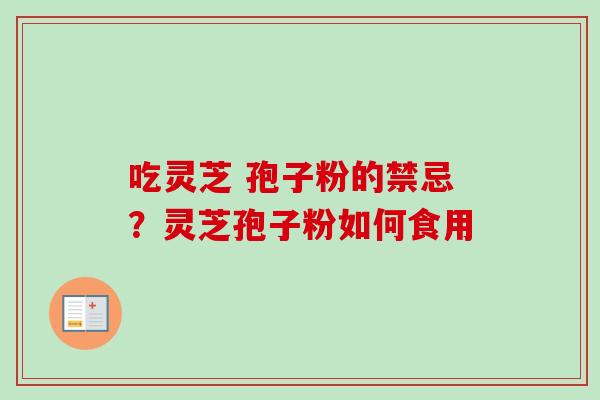 吃灵芝 孢子粉的禁忌？灵芝孢子粉如何食用