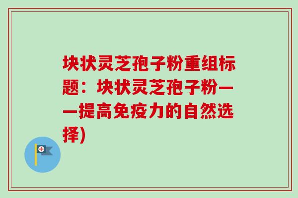 块状灵芝孢子粉重组标题：块状灵芝孢子粉——提高免疫力的自然选择)