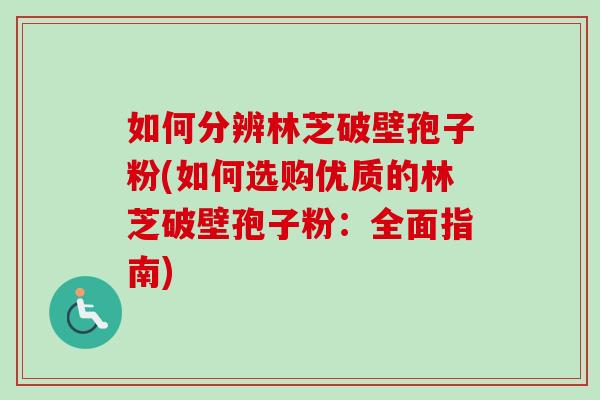 如何分辨林芝破壁孢子粉(如何选购优质的林芝破壁孢子粉：全面指南)