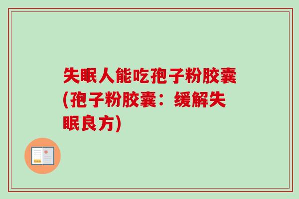 失眠人能吃孢子粉胶囊(孢子粉胶囊：缓解失眠良方)