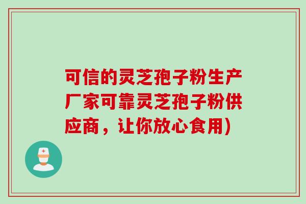 可信的灵芝孢子粉生产厂家可靠灵芝孢子粉供应商，让你放心食用)