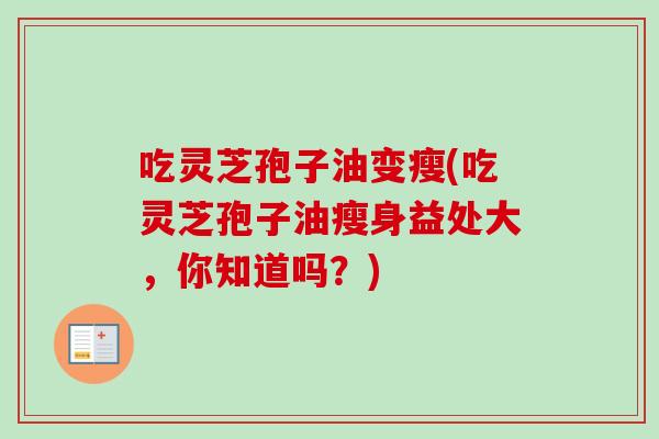 吃灵芝孢子油变瘦(吃灵芝孢子油瘦身益处大，你知道吗？)