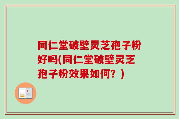 同仁堂破壁灵芝孢子粉好吗(同仁堂破壁灵芝孢子粉效果如何？)
