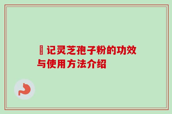 哖记灵芝孢子粉的功效与使用方法介绍